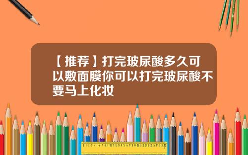 【推荐】打完玻尿酸多久可以敷面膜你可以打完玻尿酸不要马上化妆