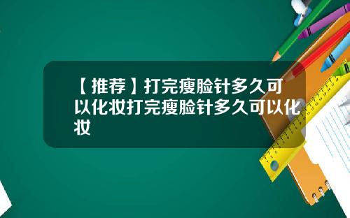 【推荐】打完瘦脸针多久可以化妆打完瘦脸针多久可以化妆