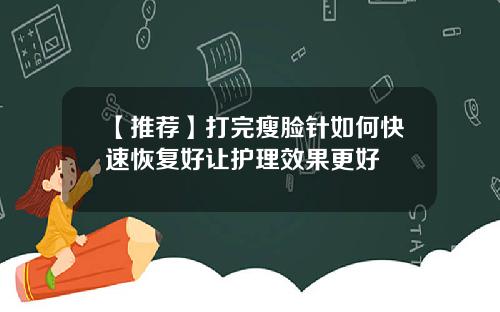【推荐】打完瘦脸针如何快速恢复好让护理效果更好