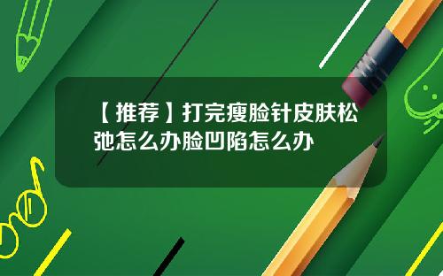 【推荐】打完瘦脸针皮肤松弛怎么办脸凹陷怎么办