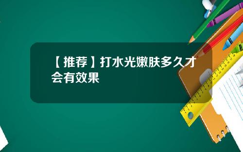 【推荐】打水光嫩肤多久才会有效果