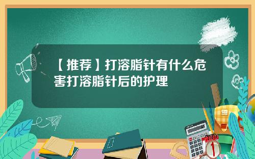 【推荐】打溶脂针有什么危害打溶脂针后的护理
