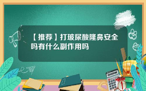【推荐】打玻尿酸隆鼻安全吗有什么副作用吗