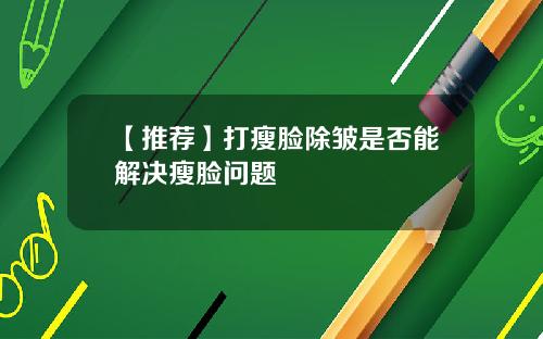 【推荐】打瘦脸除皱是否能解决瘦脸问题
