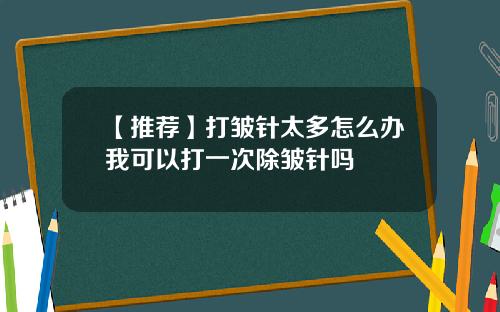 【推荐】打皱针太多怎么办我可以打一次除皱针吗