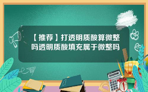 【推荐】打透明质酸算微整吗透明质酸填充属于微整吗