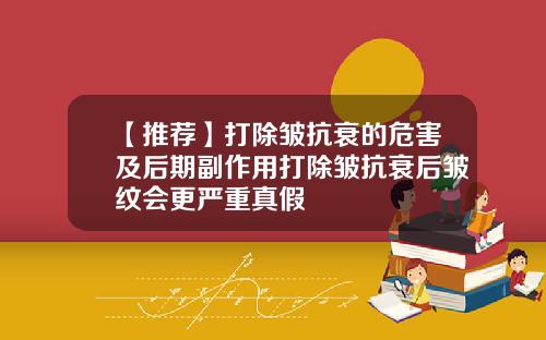 【推荐】打除皱抗衰的危害及后期副作用打除皱抗衰后皱纹会更严重真假