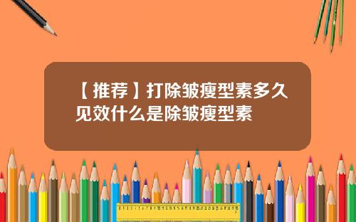【推荐】打除皱瘦型素多久见效什么是除皱瘦型素