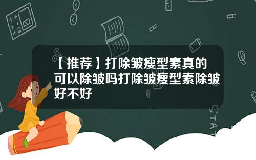 【推荐】打除皱瘦型素真的可以除皱吗打除皱瘦型素除皱好不好
