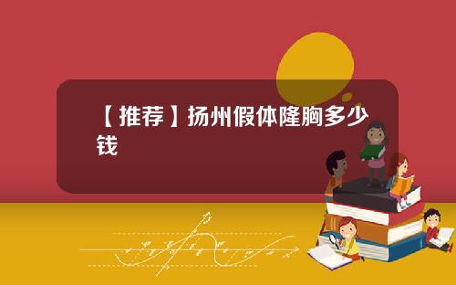 【推荐】扬州假体隆胸多少钱