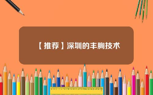 【推荐】深圳的丰胸技术