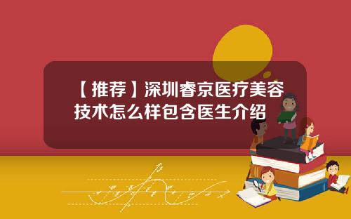 【推荐】深圳睿京医疗美容技术怎么样包含医生介绍
