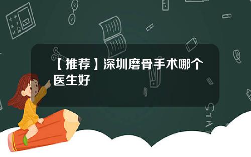 【推荐】深圳磨骨手术哪个医生好