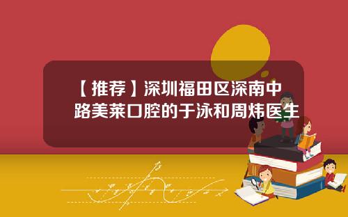 【推荐】深圳福田区深南中路美莱口腔的于泳和周炜医生