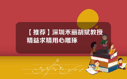 【推荐】深圳禾丽胡斌教授精益求精用心雕琢
