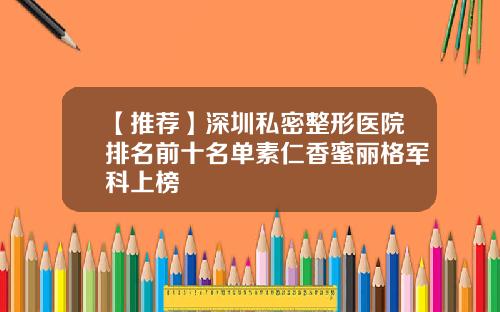 【推荐】深圳私密整形医院排名前十名单素仁香蜜丽格军科上榜