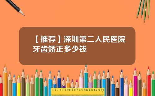 【推荐】深圳第二人民医院牙齿矫正多少钱