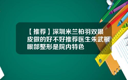 【推荐】深圳米兰柏羽双眼皮做的好不好推荐医生朱武根眼部整形是院内特色