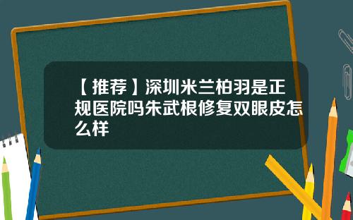 【推荐】深圳米兰柏羽是正规医院吗朱武根修复双眼皮怎么样