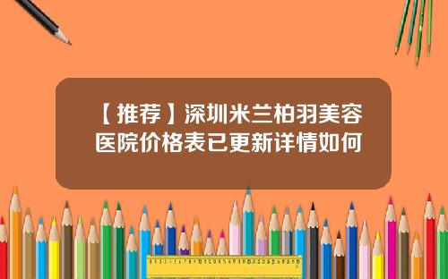 【推荐】深圳米兰柏羽美容医院价格表已更新详情如何