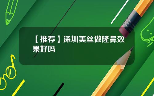 【推荐】深圳美丝做隆鼻效果好吗