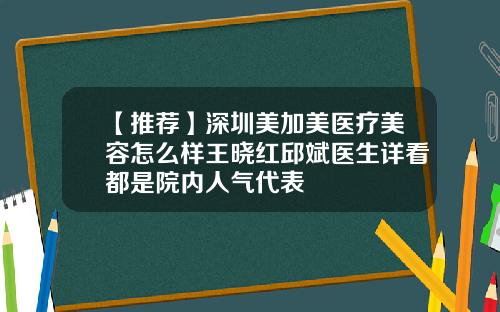 【推荐】深圳美加美医疗美容怎么样王晓红邱斌医生详看都是院内人气代表