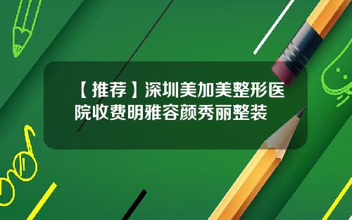 【推荐】深圳美加美整形医院收费明雅容颜秀丽整装