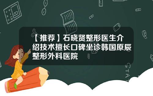 【推荐】石晓贤整形医生介绍技术擅长口碑坐诊韩国原辰整形外科医院