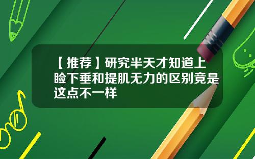 【推荐】研究半天才知道上睑下垂和提肌无力的区别竟是这点不一样