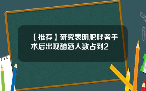 【推荐】研究表明肥胖者手术后出现酗酒人数占到2
