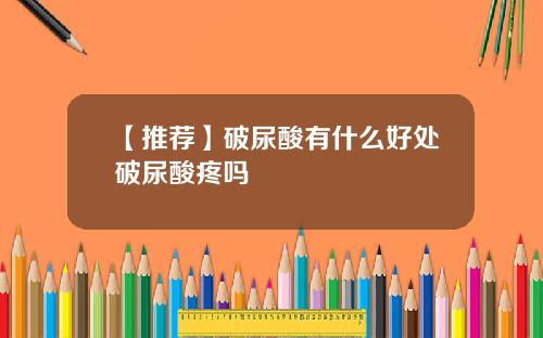 【推荐】破尿酸有什么好处破尿酸疼吗