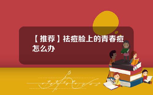 【推荐】祛痘脸上的青春痘怎么办