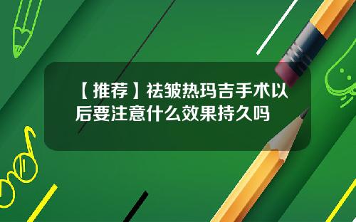 【推荐】祛皱热玛吉手术以后要注意什么效果持久吗