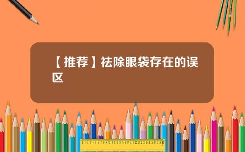 【推荐】祛除眼袋存在的误区
