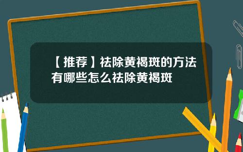 【推荐】祛除黄褐斑的方法有哪些怎么祛除黄褐斑
