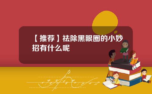 【推荐】祛除黑眼圈的小妙招有什么呢