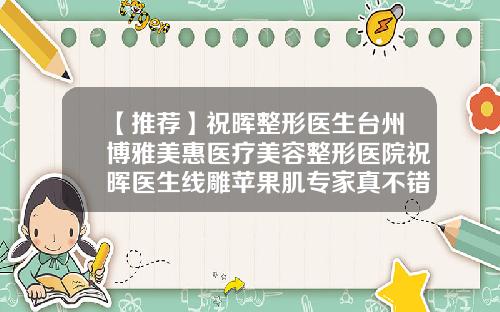 【推荐】祝晖整形医生台州博雅美惠医疗美容整形医院祝晖医生线雕苹果肌专家真不错
