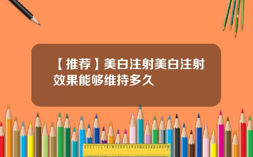 【推荐】美白注射美白注射效果能够维持多久