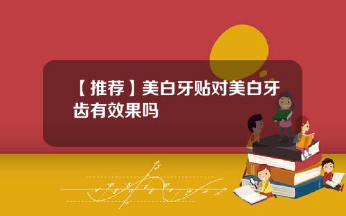 【推荐】美白牙贴对美白牙齿有效果吗