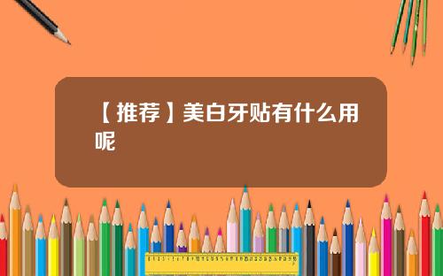 【推荐】美白牙贴有什么用呢