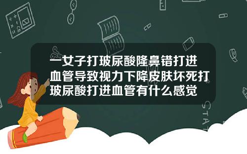 一女子打玻尿酸隆鼻错打进血管导致视力下降皮肤坏死打玻尿酸打进血管有什么感觉