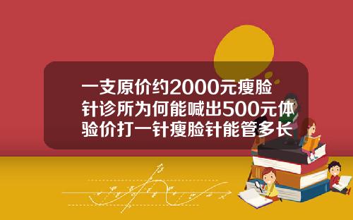 一支原价约2000元瘦脸针诊所为何能喊出500元体验价打一针瘦脸针能管多长