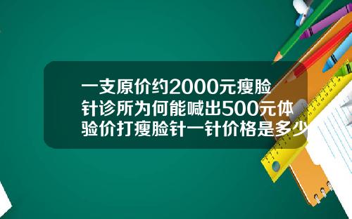 一支原价约2000元瘦脸针诊所为何能喊出500元体验价打瘦脸针一针价格是多少钱