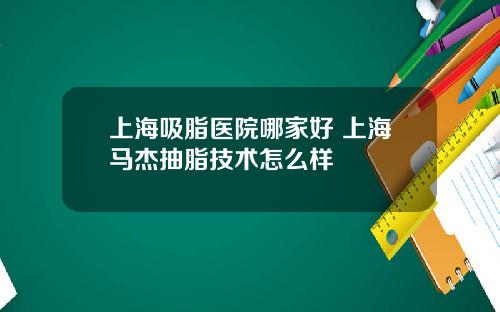 上海吸脂医院哪家好 上海马杰抽脂技术怎么样
