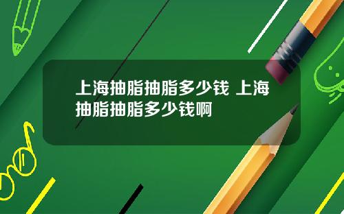 上海抽脂抽脂多少钱 上海抽脂抽脂多少钱啊