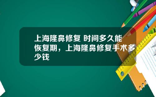 上海隆鼻修复 时间多久能恢复期，上海隆鼻修复手术多少钱
