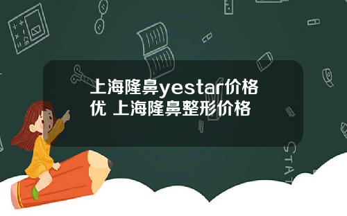 上海隆鼻yestar价格优 上海隆鼻整形价格