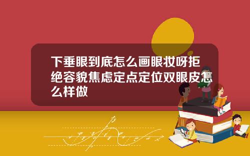 下垂眼到底怎么画眼妆呀拒绝容貌焦虑定点定位双眼皮怎么样做