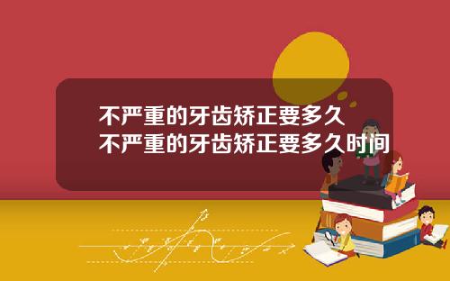 不严重的牙齿矫正要多久 不严重的牙齿矫正要多久时间