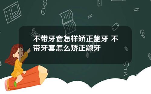 不带牙套怎样矫正龅牙 不带牙套怎么矫正龅牙